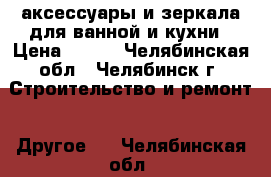 аксессуары и зеркала для ванной и кухни › Цена ­ 999 - Челябинская обл., Челябинск г. Строительство и ремонт » Другое   . Челябинская обл.